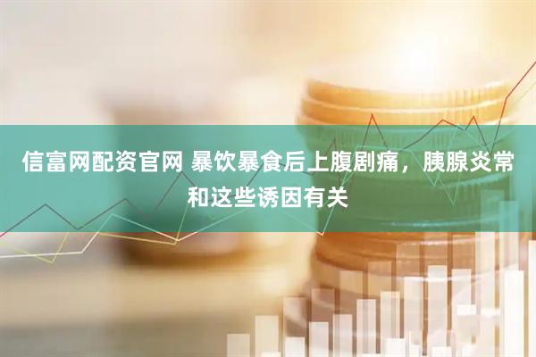 信富网配资官网 暴饮暴食后上腹剧痛，胰腺炎常和这些诱因有关