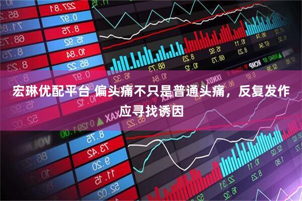 宏琳优配平台 偏头痛不只是普通头痛，反复发作应寻找诱因