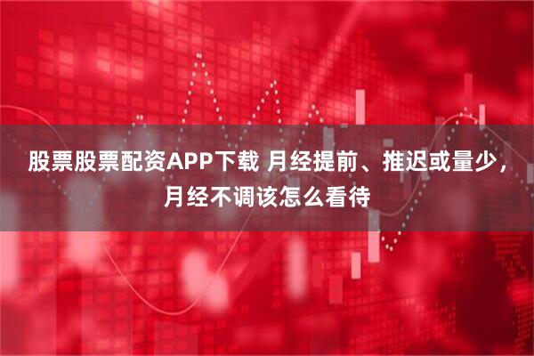 股票股票配资APP下载 月经提前、推迟或量少，月经不调该怎么看待