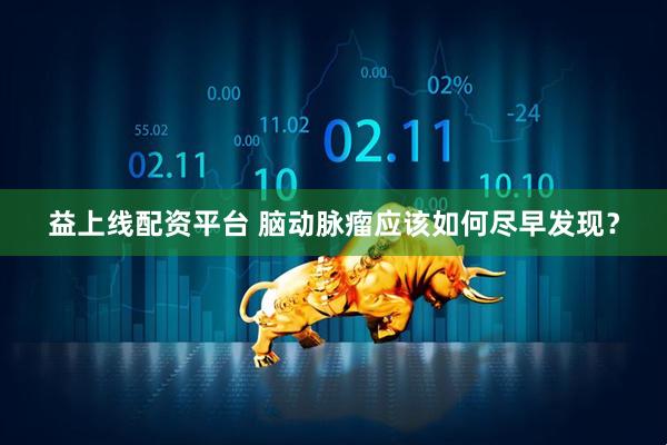 益上线配资平台 脑动脉瘤应该如何尽早发现？