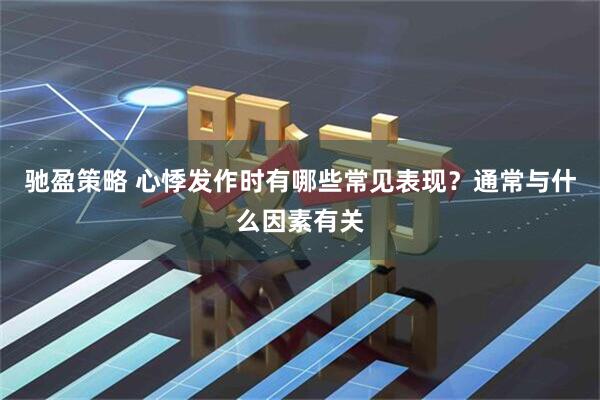 驰盈策略 心悸发作时有哪些常见表现？通常与什么因素有关