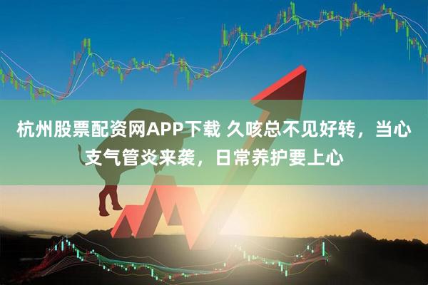杭州股票配资网APP下载 久咳总不见好转，当心支气管炎来袭，日常养护要上心