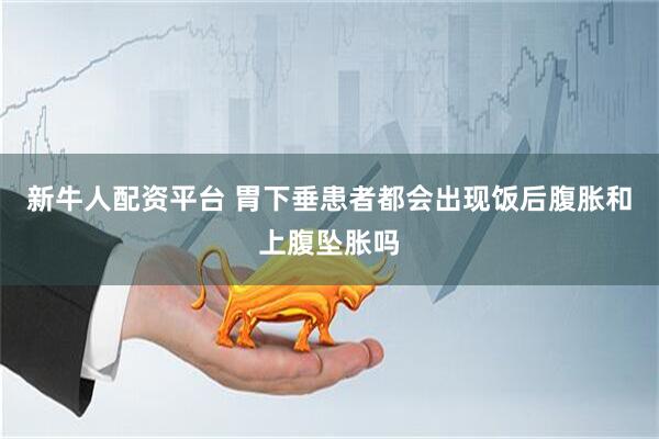 新牛人配资平台 胃下垂患者都会出现饭后腹胀和上腹坠胀吗