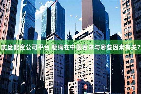 实盘配资公司平台 腰痛在中医看来与哪些因素有关？