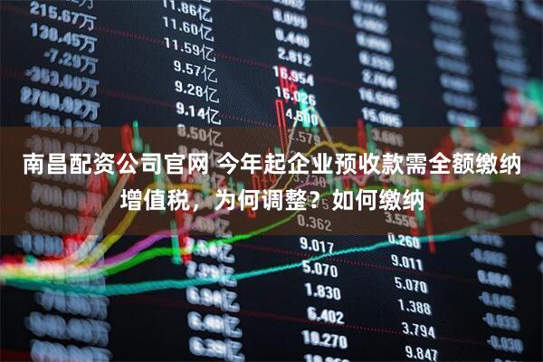 南昌配资公司官网 今年起企业预收款需全额缴纳增值税，为何调整？如何缴纳
