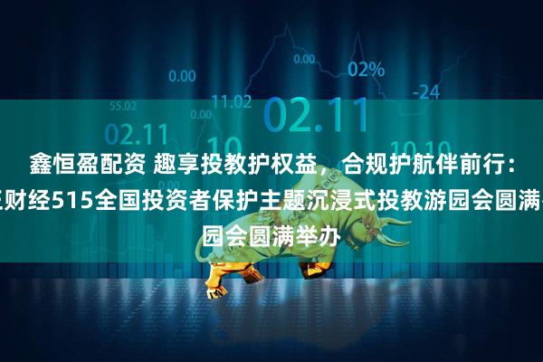 鑫恒盈配资 趣享投教护权益，合规护航伴前行：汇正财经515全国投资者保护主题沉浸式投教游园会圆满举办