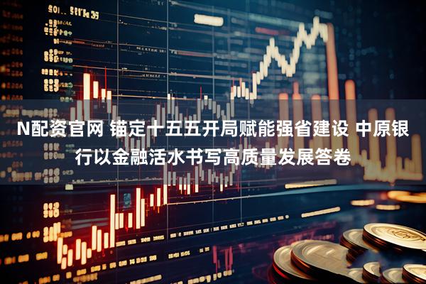 N配资官网 锚定十五五开局赋能强省建设 中原银行以金融活水书写高质量发展答卷