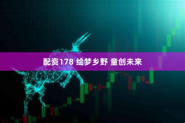 配资178 绘梦乡野 童创未来