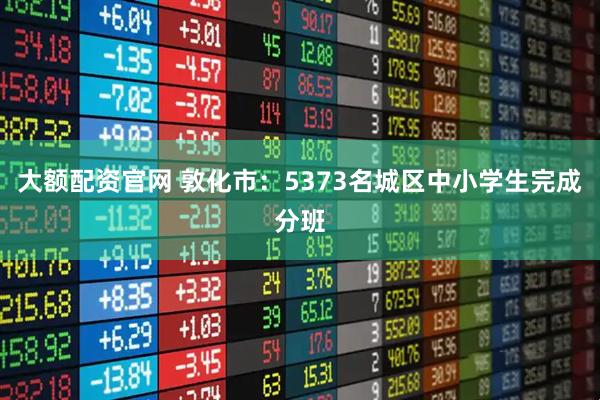 大额配资官网 敦化市：5373名城区中小学生完成分班