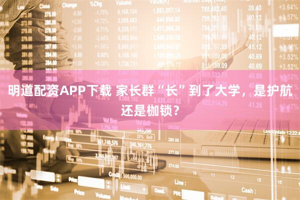 明道配资APP下载 家长群“长”到了大学，是护航还是枷锁？