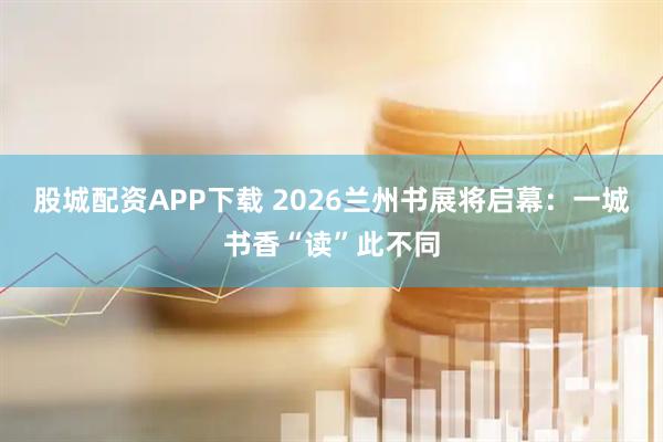 股城配资APP下载 2026兰州书展将启幕：一城书香“读”此不同