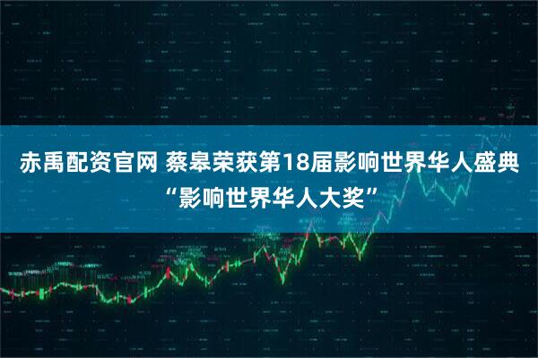 赤禹配资官网 蔡皋荣获第18届影响世界华人盛典“影响世界华人大奖”