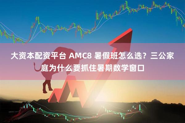 大资本配资平台 AMC8 暑假班怎么选？三公家庭为什么要抓住暑期数学窗口