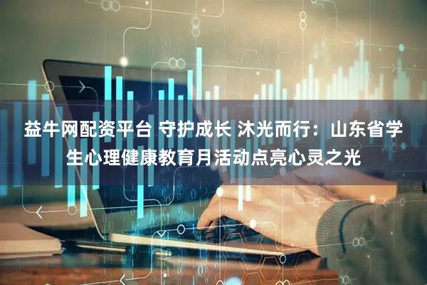 益牛网配资平台 守护成长 沐光而行：山东省学生心理健康教育月活动点亮心灵之光