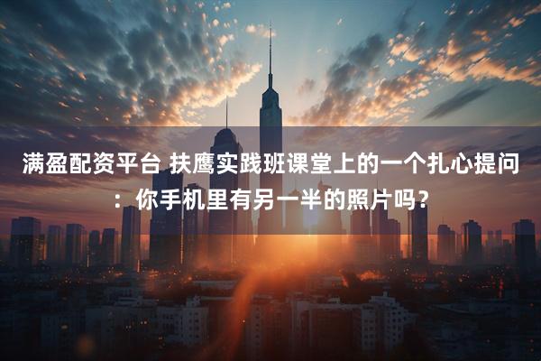 满盈配资平台 扶鹰实践班课堂上的一个扎心提问：你手机里有另一半的照片吗？