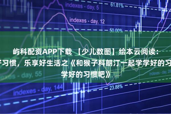 屿科配资APP下载 【少儿数图】绘本云阅读：养成好习惯，乐享好生活之《和猴子科朗汀一起学学好的习惯吧》