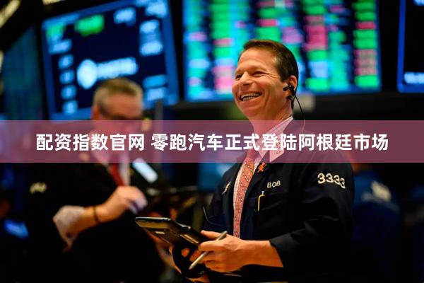 配资指数官网 零跑汽车正式登陆阿根廷市场