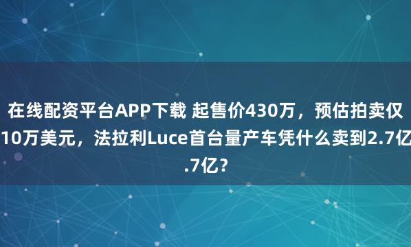 在线配资平台APP下载 起售价430万，预估拍卖仅110万美元，法拉利Luce首台量产车凭什么卖到2.7亿？