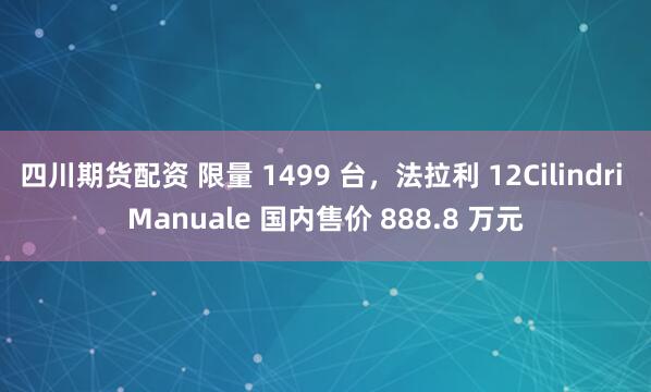 四川期货配资 限量 1499 台，法拉利 12Cilindri Manuale 国内售价 888.8 万元