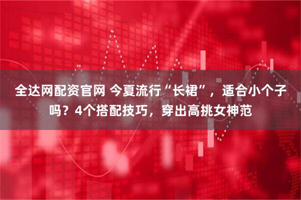 全达网配资官网 今夏流行“长裙”，适合小个子吗？4个搭配技巧，穿出高挑女神范