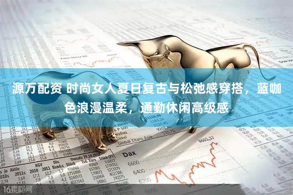 源万配资 时尚女人夏日复古与松弛感穿搭，蓝咖色浪漫温柔，通勤休闲高级感