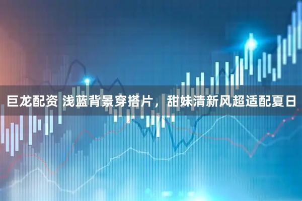 巨龙配资 浅蓝背景穿搭片，甜妹清新风超适配夏日