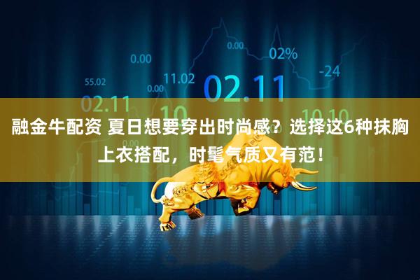 融金牛配资 夏日想要穿出时尚感？选择这6种抹胸上衣搭配，时髦气质又有范！