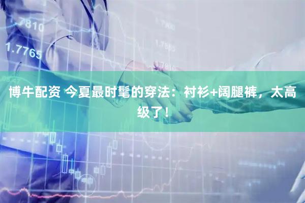 博牛配资 今夏最时髦的穿法:衬衫+阔腿裤,太高级了!
