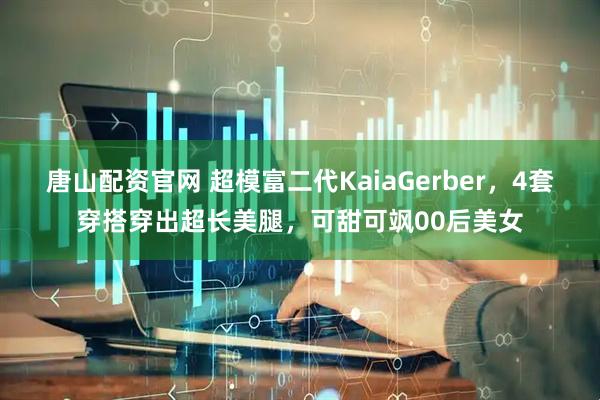 唐山配资官网 超模富二代KaiaGerber，4套穿搭穿出超长美腿，可甜可飒00后美女